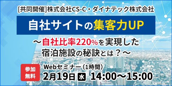 【2025/2/19開催】 ダイナテック・CS-C共同開催セミナー
「自社サイトの集客力UP」～自社比率220％を実現した宿泊施設の秘訣とは